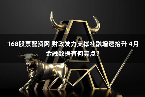 168股票配资网 财政发力支撑社融增速抬升 4月金融数据有何亮点？