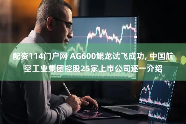 配资114门户网 AG600鲲龙试飞成功, 中国航空工业集团控股25家上市公司逐一介绍