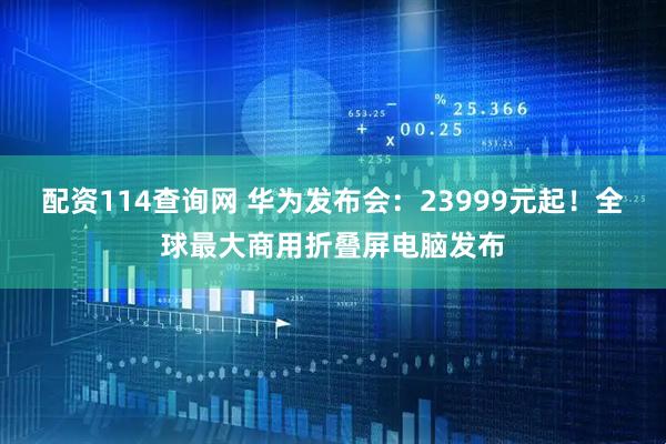 配资114查询网 华为发布会：23999元起！全球最大商用折叠屏电脑发布