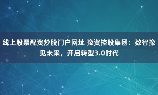 线上股票配资炒股门户网址 豫资控股集团：数智豫见未来，开启转型3.0时代