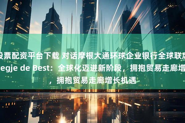 股票配资平台下载 对话摩根大通环球企业银行全球联席主管Bregje de Best:全球化迈进新阶段,拥抱贸易走廊增长机遇