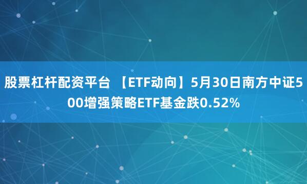 股票杠杆配资平台 【ETF动向】5月30日南方中证500增强策略ETF基金跌0.52%