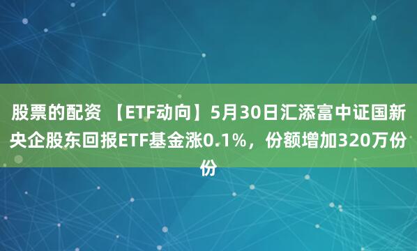 股票的配资 【ETF动向】5月30日汇添富中证国新央企股东回报ETF基金涨0.1%，份额增加320万份