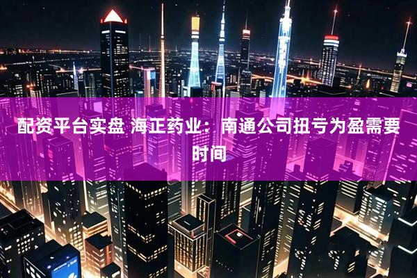 配资平台实盘 海正药业：南通公司扭亏为盈需要时间