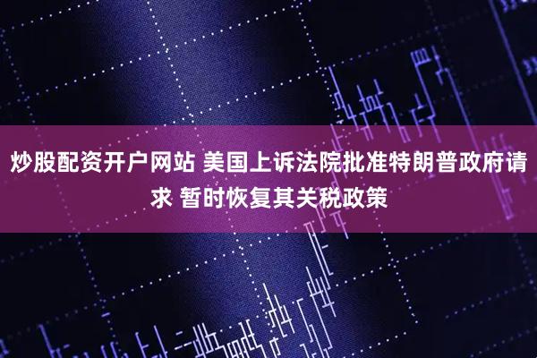 炒股配资开户网站 美国上诉法院批准特朗普政府请求 暂时恢复其关税政策