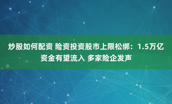 炒股如何配资 险资投资股市上限松绑:1.5万亿资金有望流入 多家险企发声