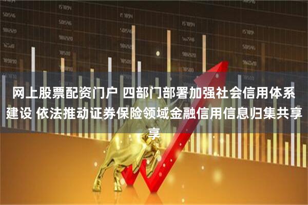 网上股票配资门户 四部门部署加强社会信用体系建设 依法推动证券保险领域金融信用信息归集共享