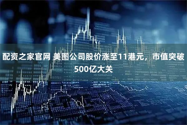 配资之家官网 美图公司股价涨至11港元，市值突破500亿大关