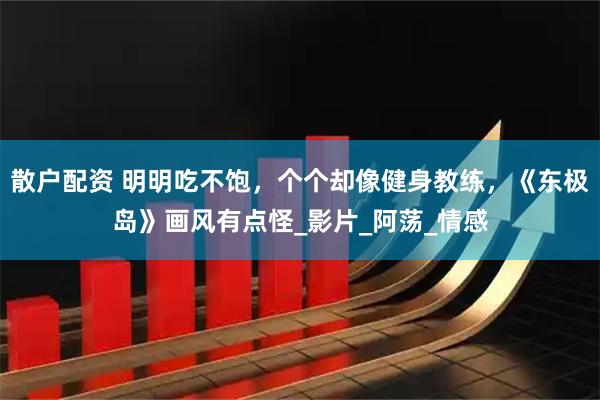 散户配资 明明吃不饱，个个却像健身教练，《东极岛》画风有点怪_影片_阿荡_情感