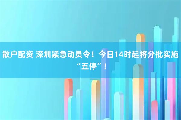 散户配资 深圳紧急动员令！今日14时起将分批实施“五停”！