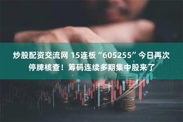 炒股配资交流网 15连板“605255”今日再次停牌核查！筹码连续多期集中股来了